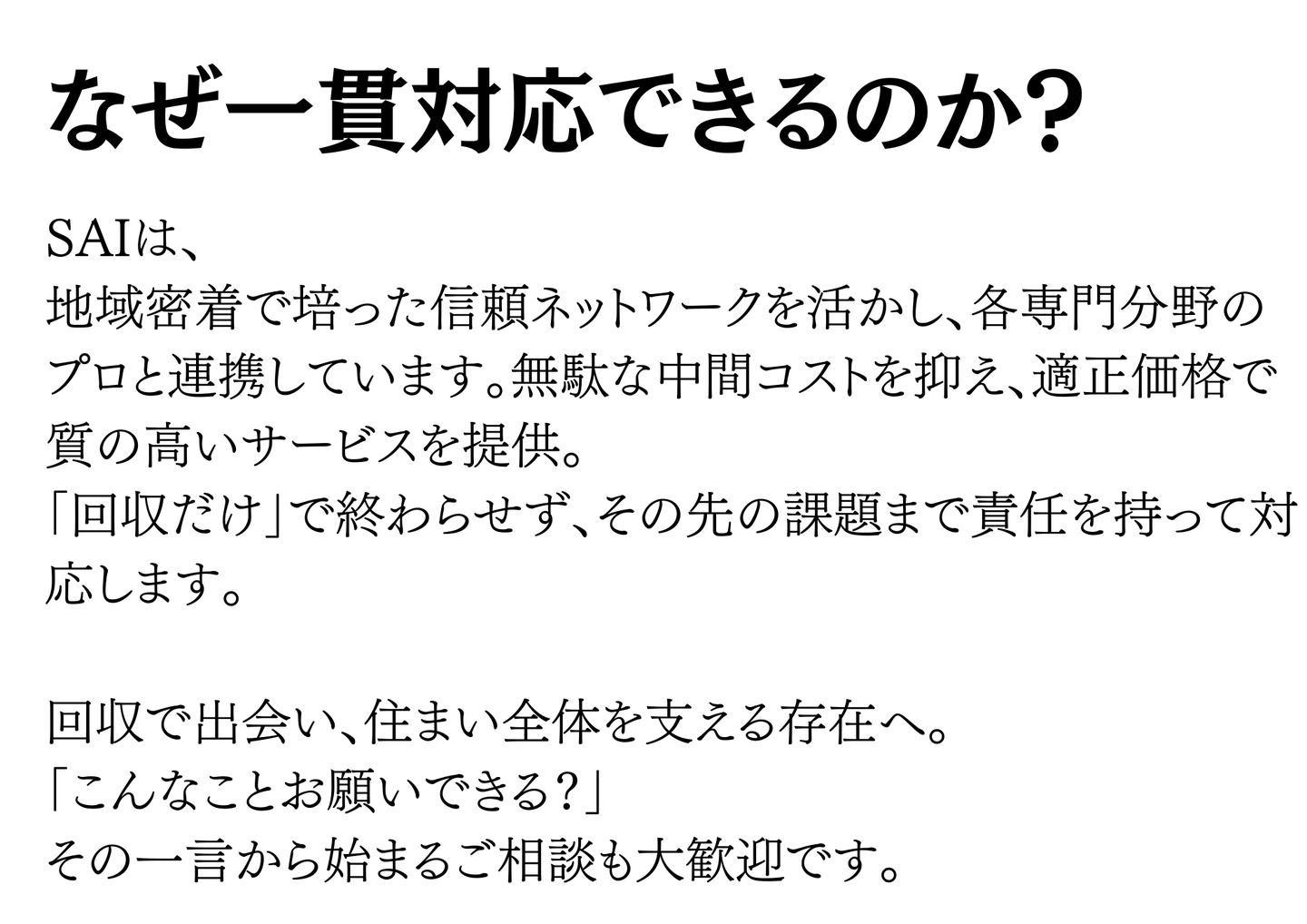 なぜ一貫対応できるのか：地域密着で培った信頼ネットワークで各専門分野のプロと連携し、適正価格で質の高いサービスを提供。回収だけで終わらせず課題まで責任を持って対応